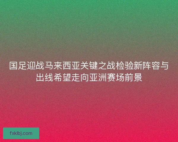 国足迎战马来西亚关键之战检验新阵容与出线希望走向亚洲赛场前景