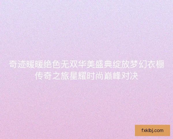 奇迹暖暖绝色无双华美盛典绽放梦幻衣橱传奇之旅星耀时尚巅峰对决