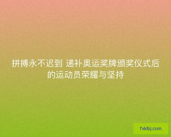 拼搏永不迟到 递补奥运奖牌颁奖仪式后的运动员荣耀与坚持