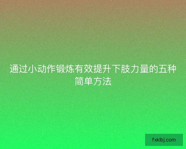 通过小动作锻炼有效提升下肢力量的五种简单方法